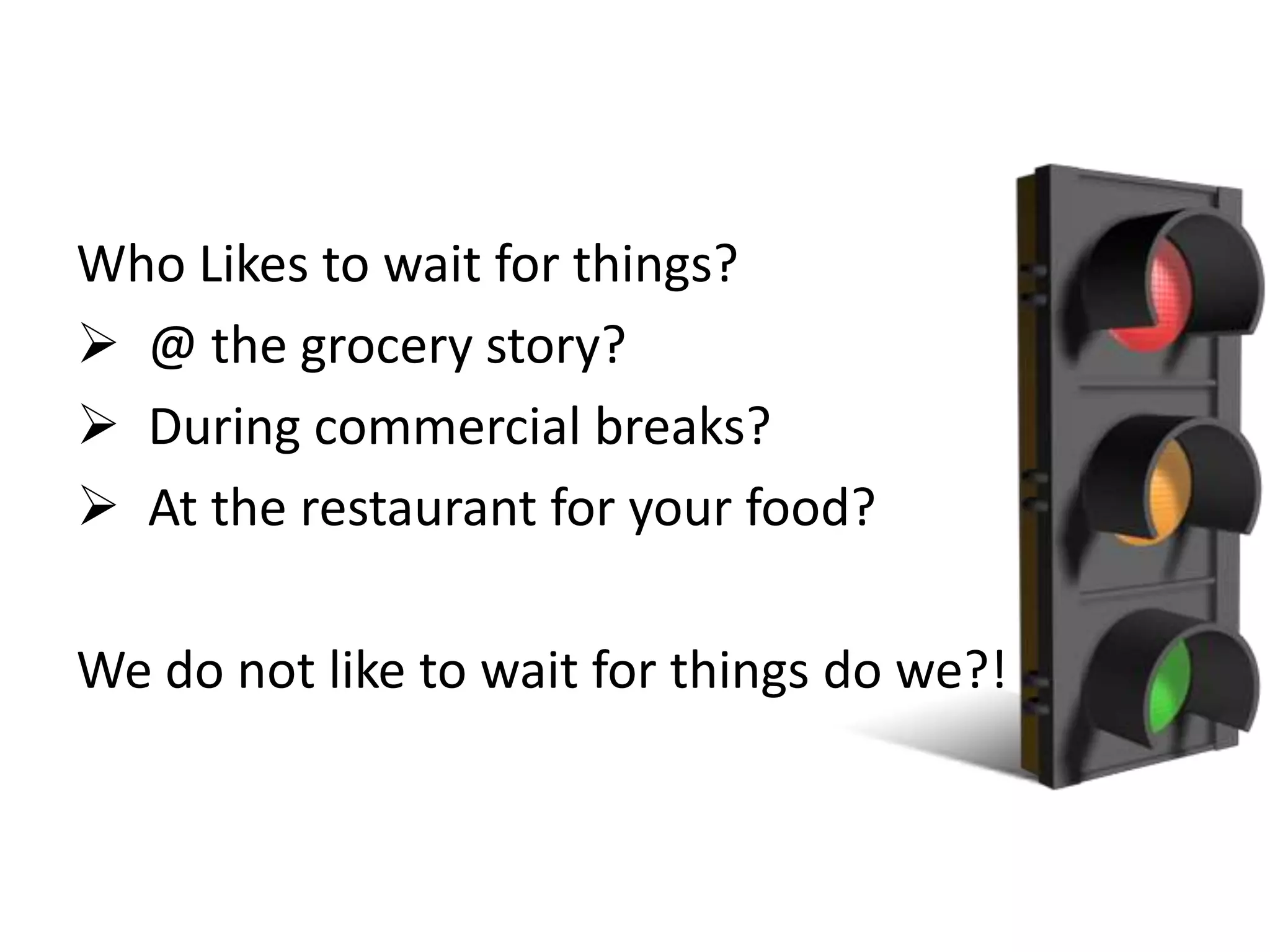 Who Likes to wait for things?
@ the grocery story?
During commercial breaks?
At the restaurant for your food?
We do not like to wait for things do we?!