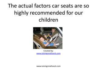 The actual factors car seats are so
  highly recommended for our
             children




                   Created by:
            www.raisingsmallsouls.com




            www.raisingsmallsouls.com
 