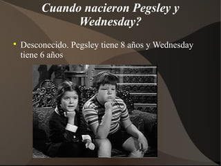 Cuando nacieron Pegsley y
Wednesday?
Desconecido. Pegsley tiene 8 años y Wednesday
tiene 6 años
