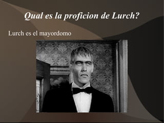 Qual es la proficion de Lurch?
Lurch es el mayordomo
