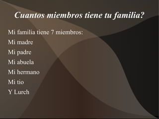 Cuantos miembros tiene tu familia?
Mi familia tiene 7 miembros:
Mi madre
Mi padre
Mi abuela
Mi hermano
Mi tio
Y Lurch