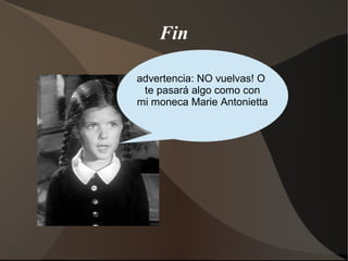 Fin
advertencia: NO vuelvas! O
te pasará algo como con
mi moneca Marie Antonietta