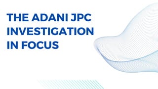THE ADANI JPC
INVESTIGATION
IN FOCUS
 