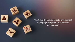 The Adani Sri Lanka project’s involvement
in employment generation and skill
development
 