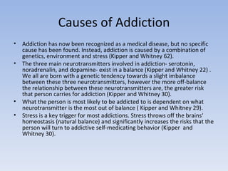 Causes of Addiction <ul><li>Addiction has now been recognized as a medical disease, but no specific cause has been found. ...