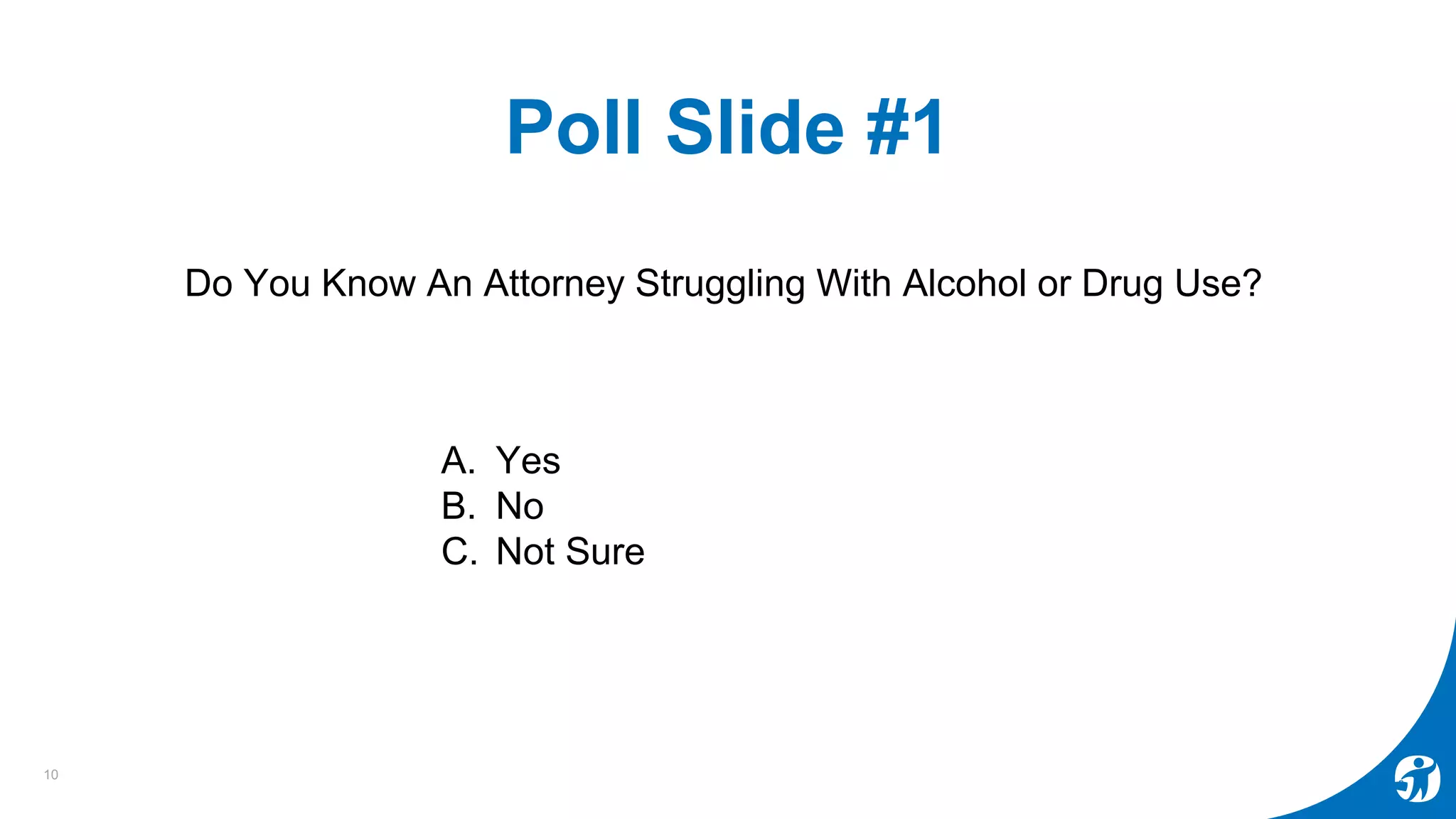 Poll Slide #1
Do You Know An Attorney Struggling With Alcohol or Drug Use?
10
A. Yes
B. No
C. Not Sure
 
