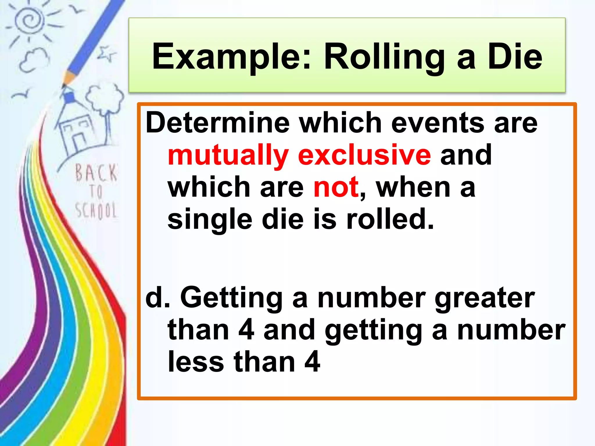 Example: Rolling a Die
Determine which events are
mutually exclusive and
which are not, when a
single die is rolled.
d. Getting a number greater
than 4 and getting a number
less than 4
 