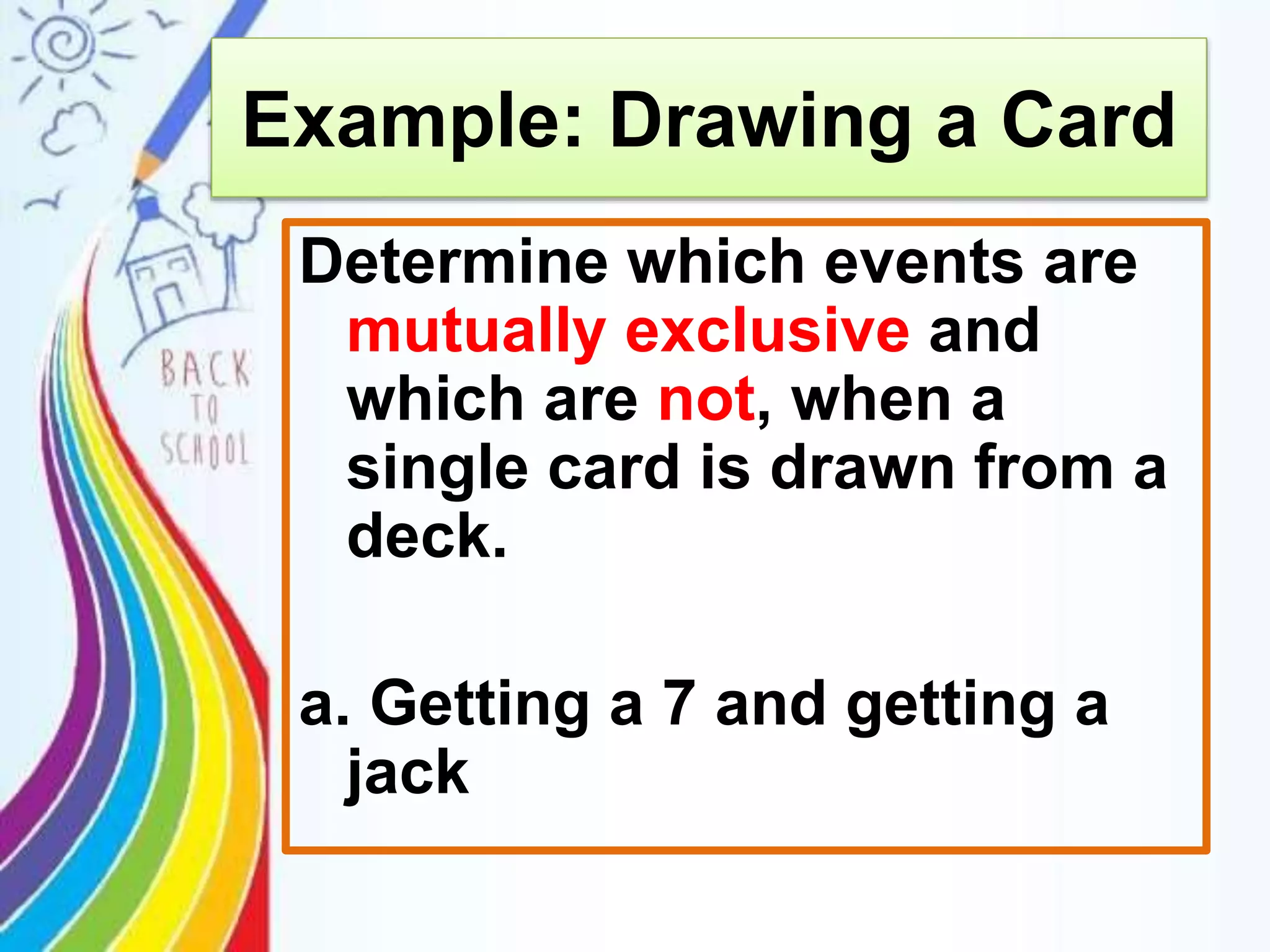 Determine which events are
mutually exclusive and
which are not, when a
single card is drawn from a
deck.
a. Getting a 7 and getting a
jack
Example: Drawing a Card
 