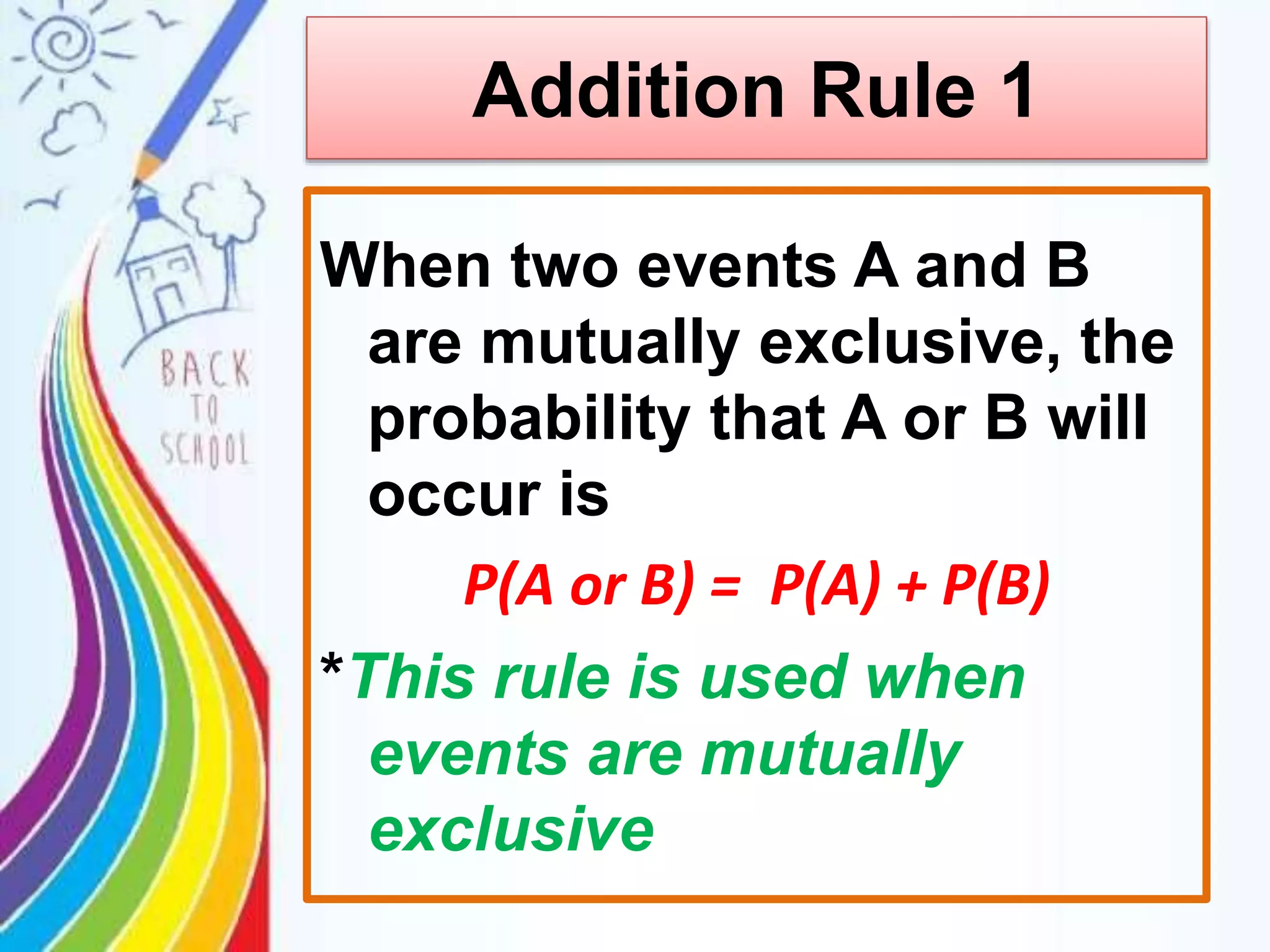Addition Rule 1
When two events A and B
are mutually exclusive, the
probability that A or B will
occur is
P(A or B) = P(A) + P(B)
*This rule is used when
events are mutually
exclusive
 