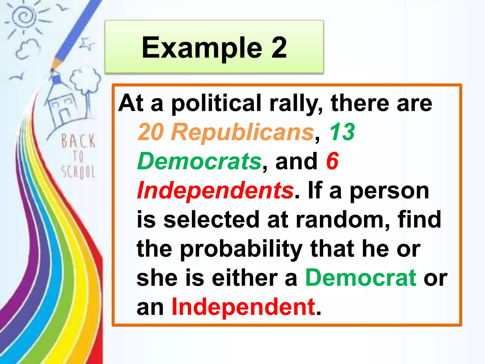 At a political rally, there are
20 Republicans, 13
Democrats, and 6
Independents. If a person
is selected at random, find
the probability that he or
she is either a Democrat or
an Independent.
Example 2
 