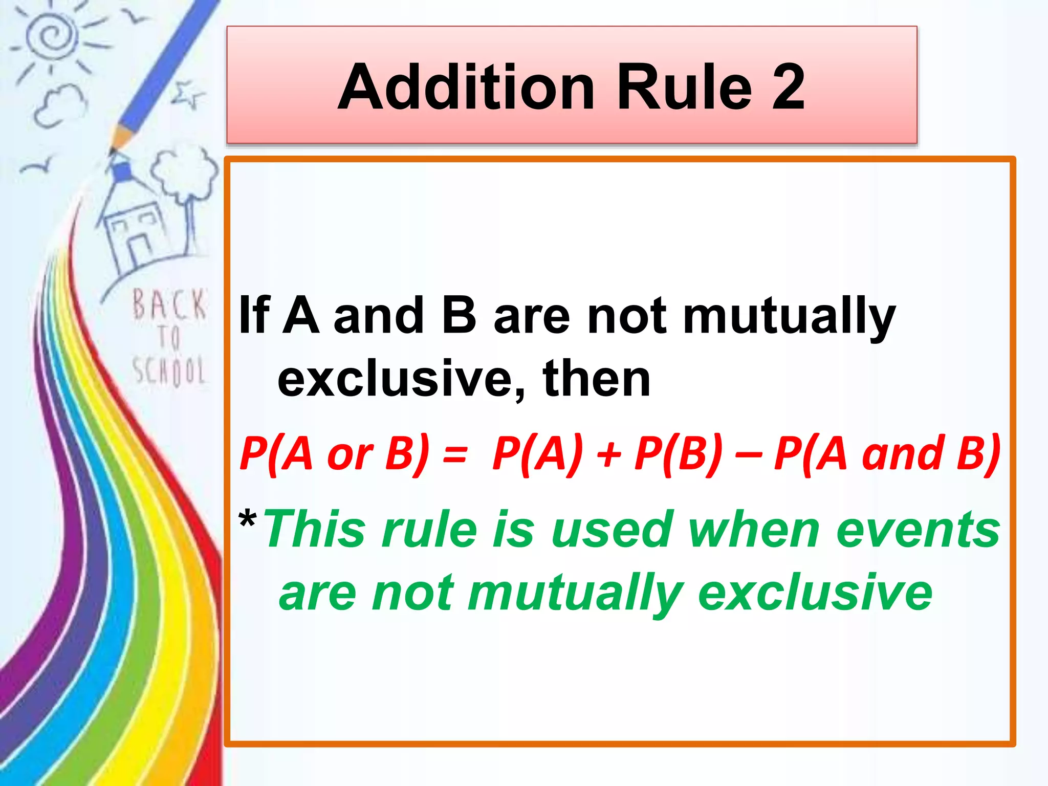 Addition Rule 2
If A and B are not mutually
exclusive, then
P(A or B) = P(A) + P(B) – P(A and B)
*This rule is used when events
are not mutually exclusive
 