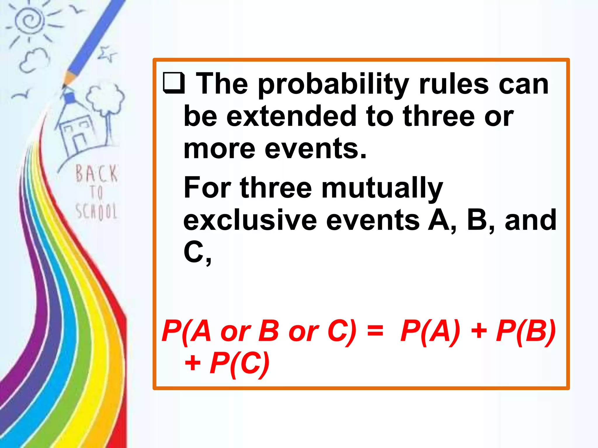  The probability rules can
be extended to three or
more events.
For three mutually
exclusive events A, B, and
C,
P(A or B or C) = P(A) + P(B)
+ P(C)
 