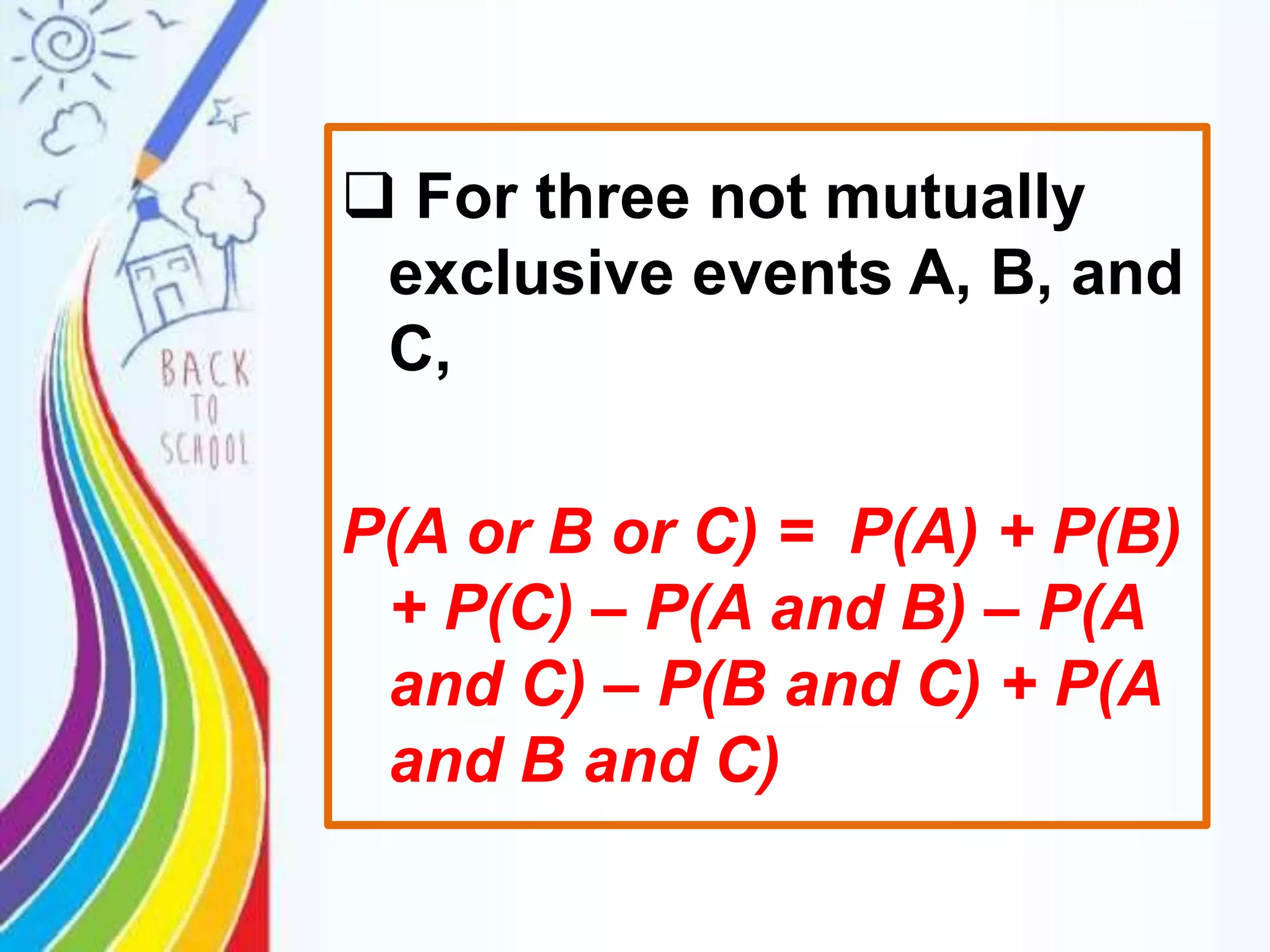  For three not mutually
exclusive events A, B, and
C,
P(A or B or C) = P(A) + P(B)
+ P(C) – P(A and B) – P(A
and C) – P(B and C) + P(A
and B and C)
 