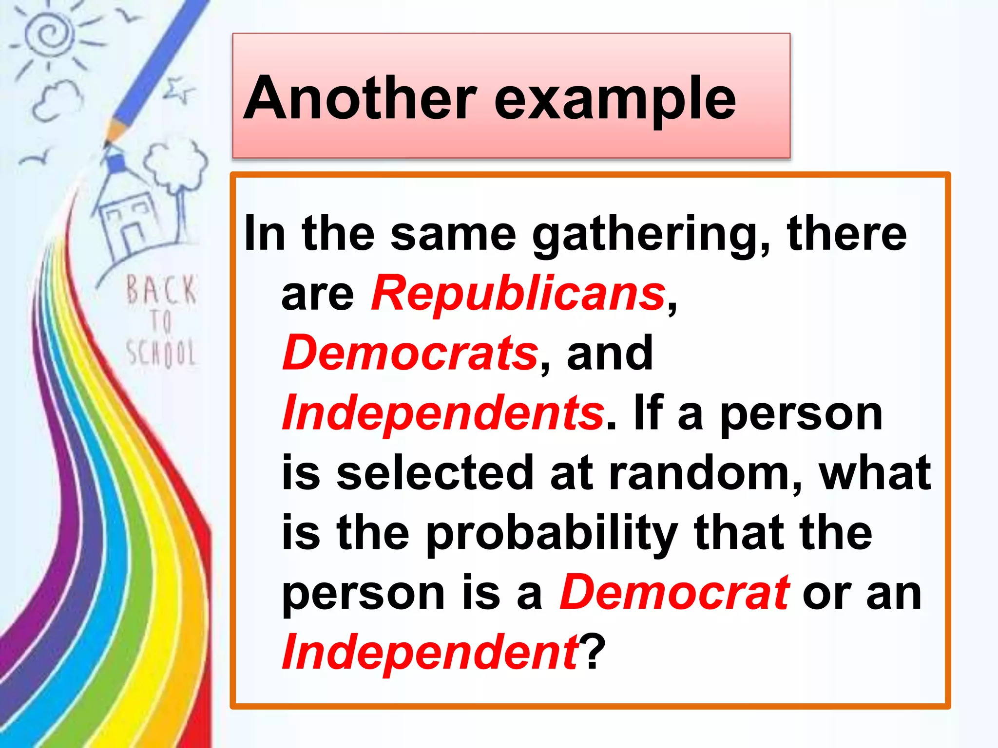 Another example
In the same gathering, there
are Republicans,
Democrats, and
Independents. If a person
is selected at random, what
is the probability that the
person is a Democrat or an
Independent?
 