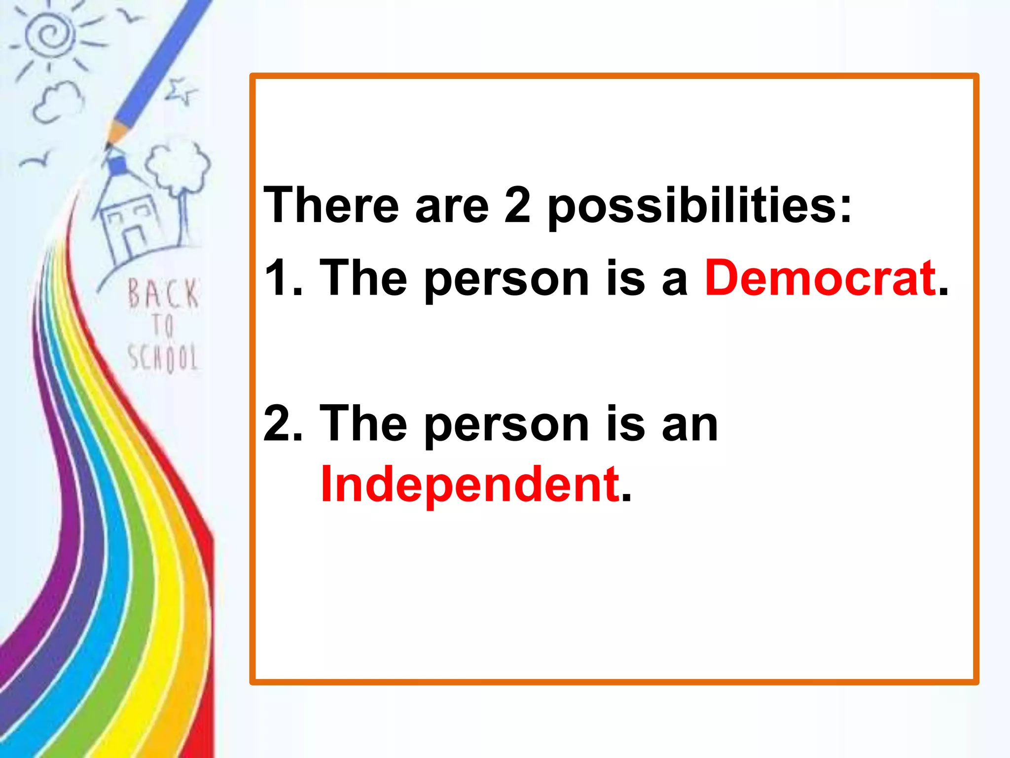 There are 2 possibilities:
1. The person is a Democrat.
2. The person is an
Independent.
 