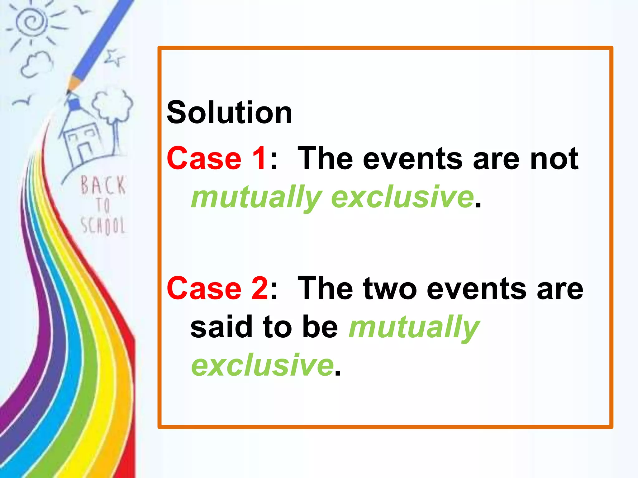 Solution
Case 1: The events are not
mutually exclusive.
Case 2: The two events are
said to be mutually
exclusive.
 