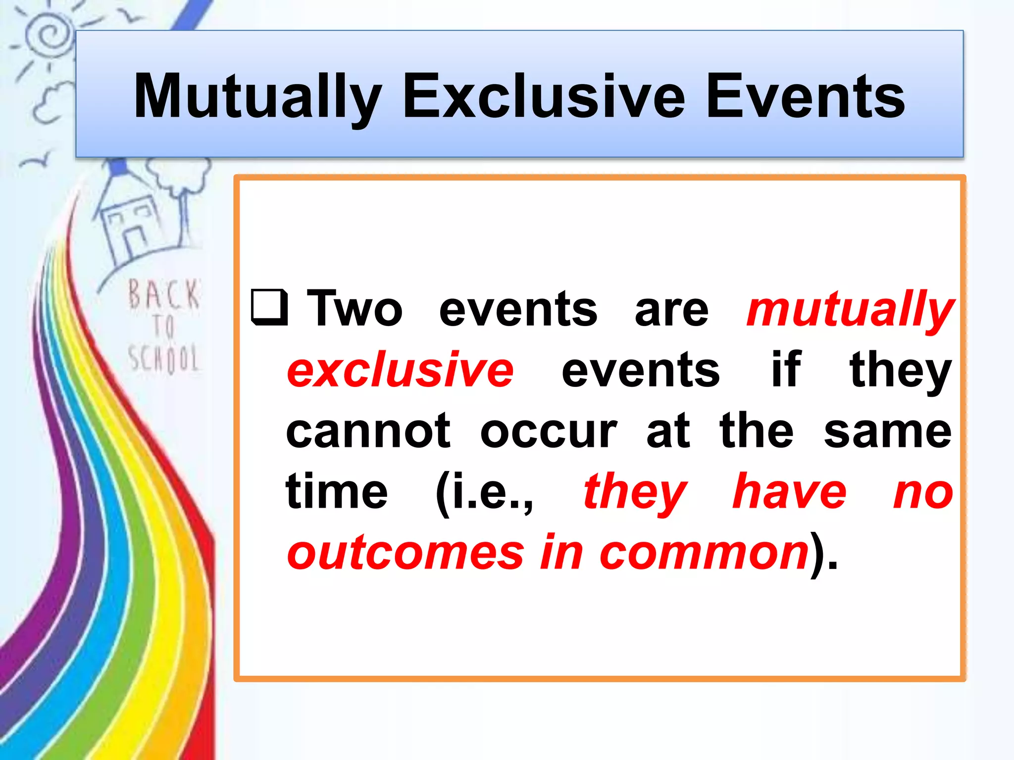 Mutually Exclusive Events
 Two events are mutually
exclusive events if they
cannot occur at the same
time (i.e., they have no
outcomes in common).
 