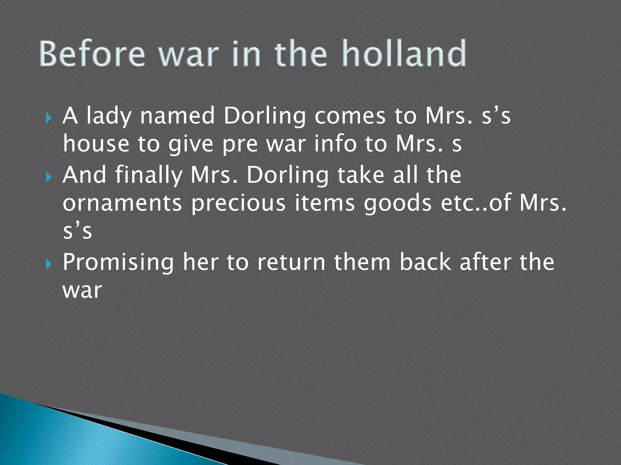  A lady named Dorling comes to Mrs. s’s
house to give pre war info to Mrs. s
 And finally Mrs. Dorling take all the
ornaments precious items goods etc..of Mrs.
s’s
 Promising her to return them back after the
war
 