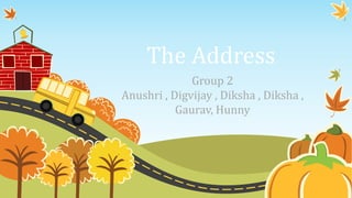 The Address
Group 2
Anushri , Digvijay , Diksha , Diksha ,
Gaurav, Hunny
 