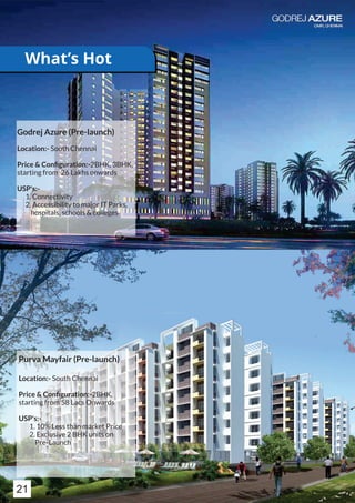 Godrej Azure (Pre-launch)
Location:- South Chennai
Price & Conﬁguration:-2BHK, 3BHK,
starting from 26 Lakhs onwards
USP's:-
1. Connectivity
2. Accessibility to major IT Parks,
hospitals, schools & colleges
Purva Mayfair (Pre-launch)
Location:- South Chennai
Price & Conﬁguration:-2BHK,
starting from 58 Lacs Onwards
USP's:-
1. 10% Less than market Price
2. Exclusive 2 BHK units on
Pre-Launch
21
What’s Hot
 