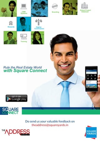 Highier
Commission
CRM
Systems
Training
Branding
Rewards
Global Project
Database
Do send us your valuable feedback on
theaddress@squareyards.in
THE
VOLUME-05 August, 2015
Rule the Real Estate World
with Square Connect
 
