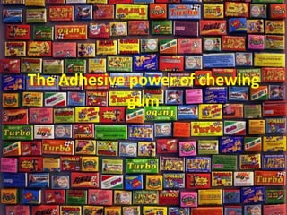 The Adhesive power of chewing
gum
 