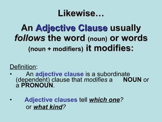 Likewise… An   Adjective Clause   usually  follows  the word  (noun)  or words  (noun + modifiers)  it modifies: <ul><li>D...