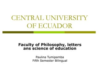 CENTRAL UNIVERSITY OF ECUADOR Faculty of Philosophy, letters ans science of education Paulina Tumipamba Fifth Semester Bilingual 