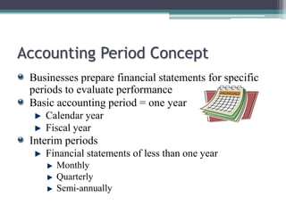 Accounting Period Concept 
Businesses prepare financial statements for specific 
periods to evaluate performance 
Basic accounting period = one year 
Calendar year 
Fiscal year 
Interim periods 
Financial statements of less than one year 
Monthly 
Quarterly 
Semi-annually 
 