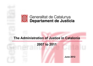 The Administration of Justice in Catalonia
                  2007 to 2011


                                    June 2012
1
 