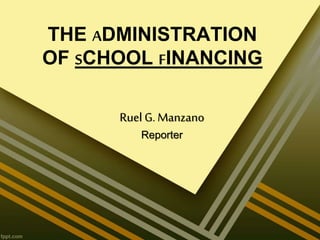 THE ADMINISTRATION 
OF SCHOOL FINANCING 
Ruel G. Manzano 
Reporter 
 