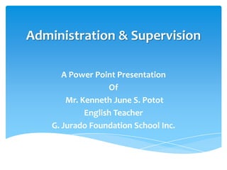 Administration & Supervision

       A Power Point Presentation
                   Of
        Mr. Kenneth June S. Potot
             English Teacher
    G. Jurado Foundation School Inc.
 