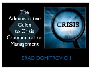 The
Administrative
   Guide
  to Crisis
Communication
 Management

     BRAD DOMITROVICH
 