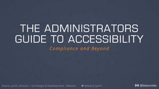 @beacontec
THE ADMINISTRATORS
GUIDE TO ACCESSIBILITY
Compliance and Beyond
Keana Lynch, Director – UX Design & Development – Beacon @keana_lynch
 