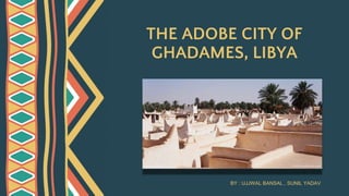 THE ADOBE CITY OF
GHADAMES, LIBYA
BY : UJJWAL BANSAL , SUNIL YADAV
 