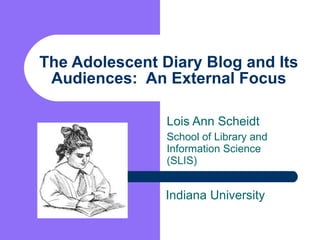 The Adolescent Diary Blog and Its Audiences:  An External Focus Lois Ann Scheidt School of Library and Information Science (SLIS) Indiana University 