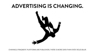 MARKETING IS CHANGING.
CHANNELS FRAGMENT. PLATFORMS ARE PUBLISHERS. THERE IS MORE DATA THAN EVER. ROLES BLUR.
 