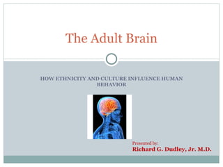 HOW ETHNICITY AND CULTURE INFLUENCE HUMAN BEHAVIOR The Adult Brain Presented by: Richard G. Dudley, Jr. M.D.  