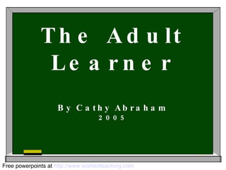 The Adult Learner By Cathy Abraham 2005 Free powerpoints at  http://www.worldofteaching.com 
