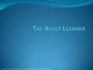 The Adult Learner Knowles, M.S., Holton, E.F., & Swanson, R.A. The Adult Learner, 6th Ed. 2005. Elsevier, New York. 