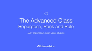 The Advanced Class!
Repurpose, Rank and Rule!
ANDY CRESTODINA, ORBIT MEDIA STUDIOS
 