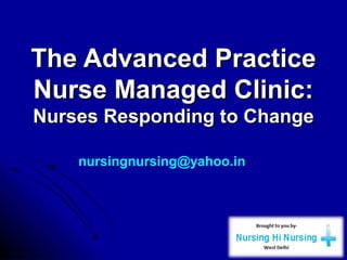 The Advanced PracticeThe Advanced Practice
Nurse Managed Clinic:Nurse Managed Clinic:
Nurses Responding to ChangeNurses Responding to Change
nursingnursing@yahoo.in
 