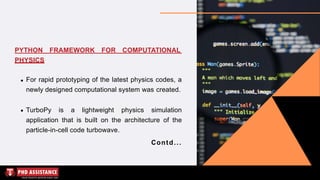 PYTHON FRAMEWORK FOR COMPUTATIONAL
PHYSICS
For rapid prototyping of the latest physics codes, a
newly designed computational system was created.
TurboPy is a lightweight physics simulation
application that is built on the architecture of the
particle-in-cell code turbowave.
Contd...
 