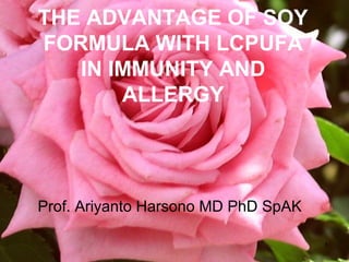 THE ADVANTAGE OF SOY
FORMULA WITH LCPUFA
IN IMMUNITY AND
ALLERGY
Prof. Ariyanto Harsono MD PhD SpAK
1
 