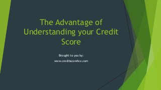 The Advantage of
Understanding your Credit
Score
Brought to you by:
www.creditscorefox.com

 