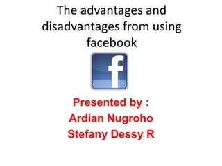 The advantages and
disadvantages from using
        facebook



     Presented by :
    Ardian Nugroho
    Stefany Dessy R
 