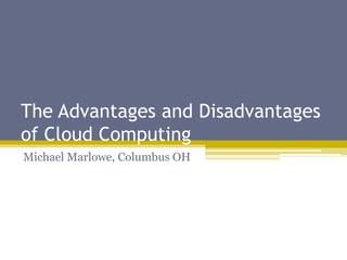 The Advantages and Disadvantages
of Cloud Computing
Michael Marlowe, Columbus OH
 