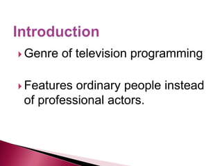 Genre   of television programming

 Features ordinary people instead
 of professional actors.
 