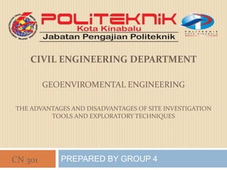 CIVIL ENGINEERING DEPARTMENT

         GEOENVIROMENTAL ENGINEERING

THE ADVANTAGES AND DISADVANTAGES OF SITE INVESTIGATION
         TOOLS AND EXPLORATORY TECHNIQUES




CN 301      PREPARED BY GROUP 4
 