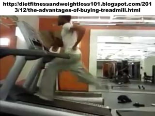 http://dietfitnessandweightloss101.blogspot.com/201
3/12/the-advantages-of-buying-treadmill.html

 